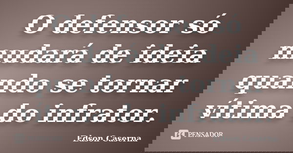 O defensor só mudará de ideia quando se tornar vítima do infrator.... Frase de Edson Caserna.