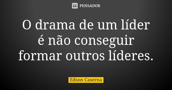 O drama de um líder é não conseguir formar outros líderes.... Frase de Edson Caserna.