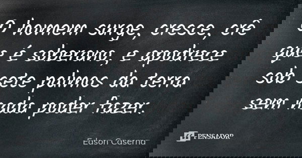 O homem surge, cresce, crê que é soberano, e apodrece sob sete palmos da terra sem nada poder fazer.... Frase de Edson Caserna.