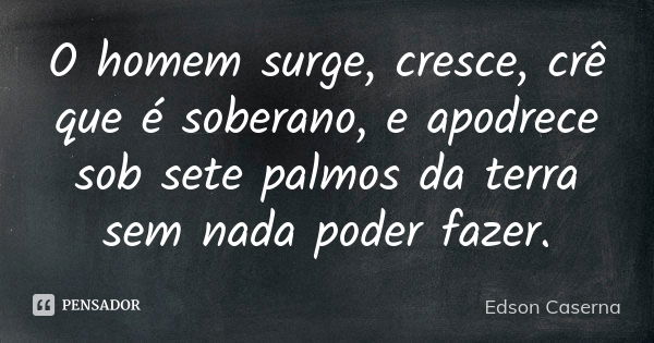 O homem surge, cresce, crê que é soberano, e apodrece sob sete palmos da terra sem nada poder fazer.... Frase de Edson Caserna.