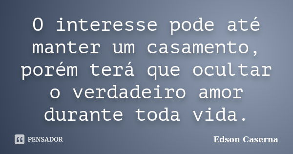 O interesse pode até manter um casamento, porém terá que ocultar o verdadeiro amor durante toda vida.... Frase de Edson Caserna.