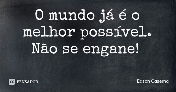 O mundo já é o melhor possível. Não se engane!... Frase de Edson Caserna.