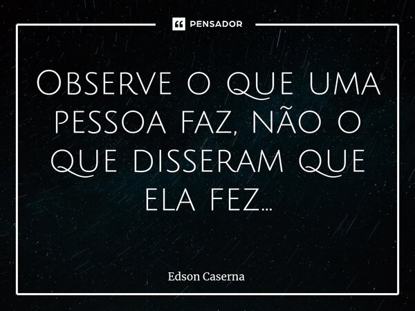 ⁠Observe o que uma pessoa faz, não o que disseram que ela fez...... Frase de Edson Caserna.