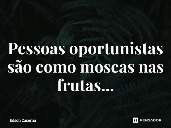 ⁠Pessoas oportunistas são como moscas nas frutas...... Frase de Edson Caserna.