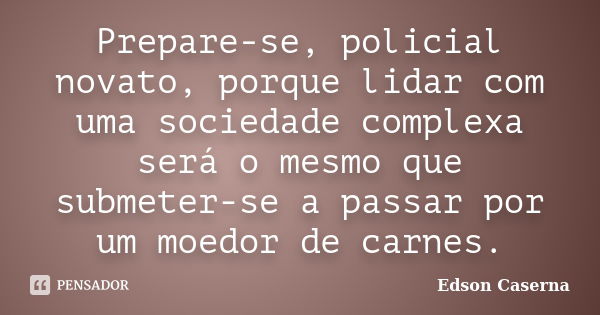 Prepare-se, policial novato, porque lidar com uma sociedade complexa será o mesmo que submeter-se a passar por um moedor de carnes.... Frase de Edson Caserna.