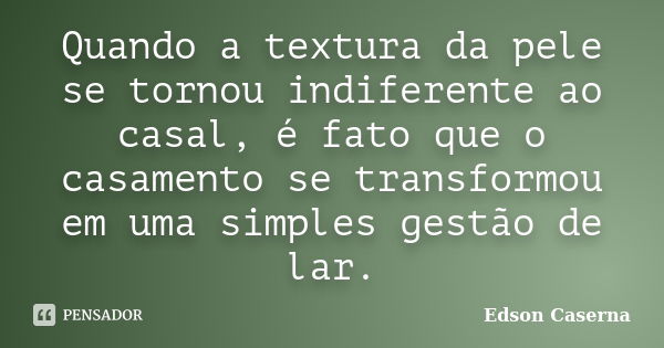 Quando a textura da pele se tornou indiferente ao casal, é fato que o casamento se transformou em uma simples gestão de lar.... Frase de Edson Caserna.