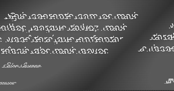 Seja coerente com os mais velhos, porque talvez, mais tarde, você terá que enfrentar a incoerência dos mais novos.... Frase de Edson Caserna.