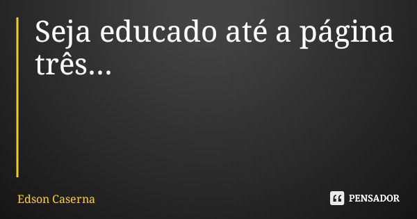 Seja educado até a página três...... Frase de Edson Caserna.