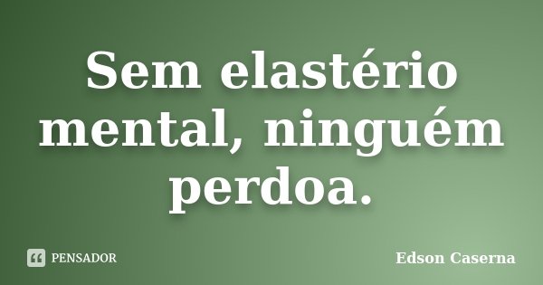Sem elastério mental, ninguém perdoa.... Frase de Edson Caserna.