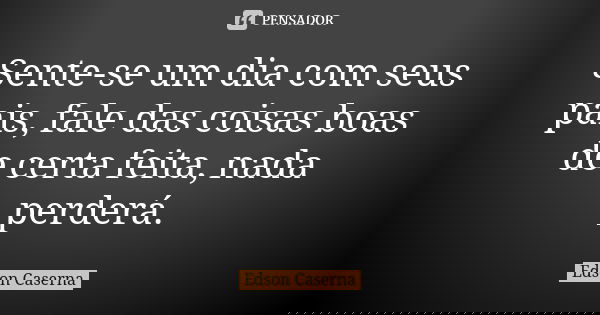 Sente-se um dia com seus pais, fale das coisas boas de certa feita, nada perderá.... Frase de Edson Caserna.