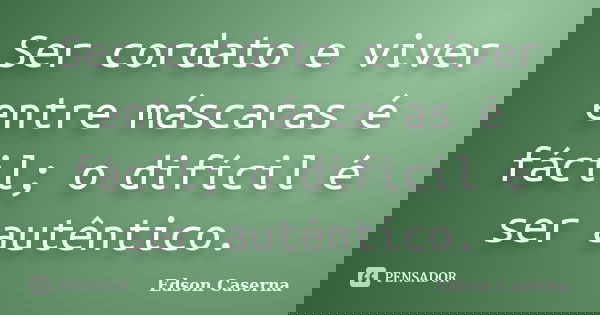 Ser cordato e viver entre máscaras é fácil; o difícil é ser autêntico.... Frase de Edson Caserna.