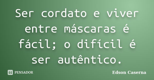 Ser cordato e viver entre máscaras é fácil; o difícil é ser autêntico.... Frase de Edson Caserna.