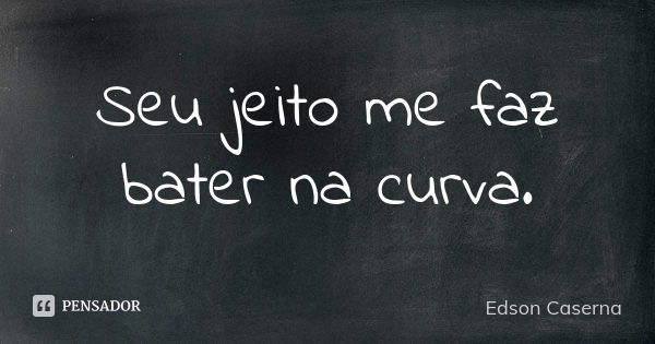 Seu jeito me faz bater na curva.... Frase de Edson Caserna.