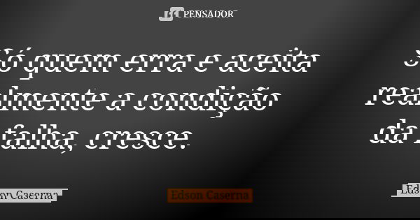 Só quem erra e aceita realmente a condição da falha, cresce.... Frase de Edson Caserna.
