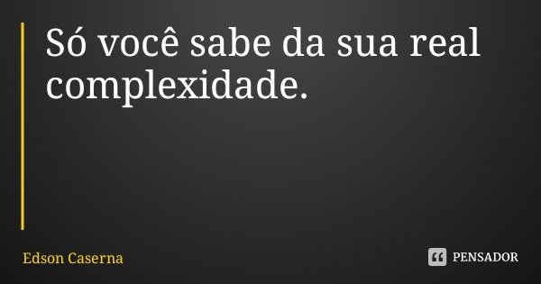 Só você sabe da sua real complexidade.... Frase de Edson Caserna.