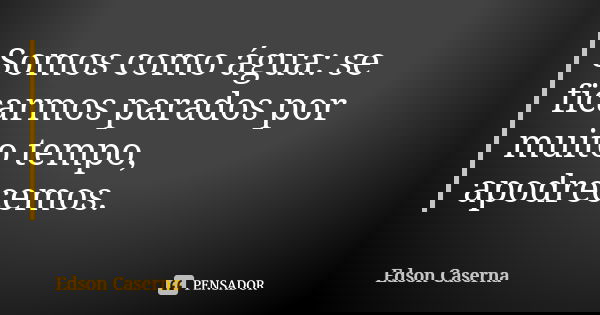 Somos como água: se ficarmos parados por muito tempo, apodrecemos.... Frase de Edson Caserna.