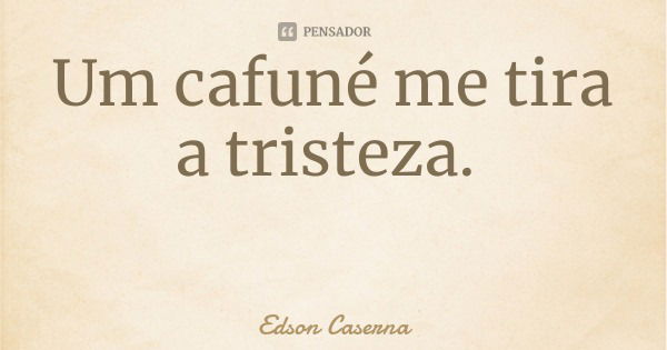 Um cafuné me tira a tristeza.... Frase de Edson Caserna.