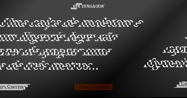 Uma calça de moletom e um lingerie bege são capazes de apagar uma fogueira de três metros...... Frase de Edson Caserna.
