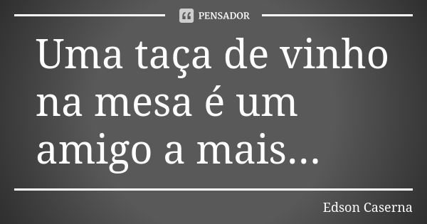 Uma taça de vinho na mesa é um amigo a mais...... Frase de Edson Caserna.