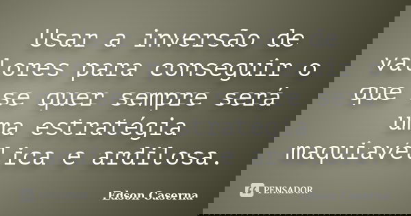 Usar a inversão de valores para conseguir o que se quer sempre será uma estratégia maquiavélica e ardilosa.... Frase de Edson Caserna.