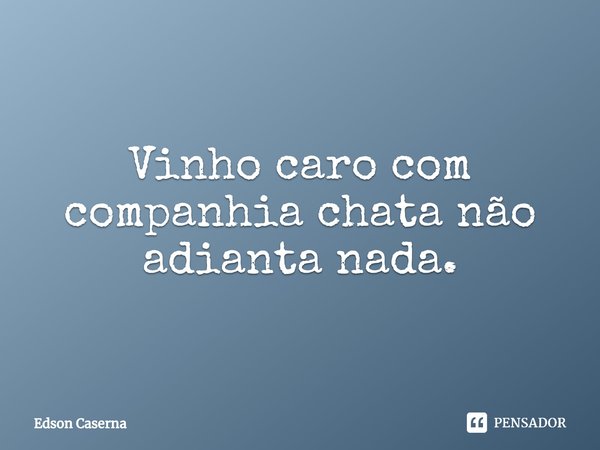 ⁠Vinho caro com companhia chata não adianta nada.... Frase de Edson Caserna.