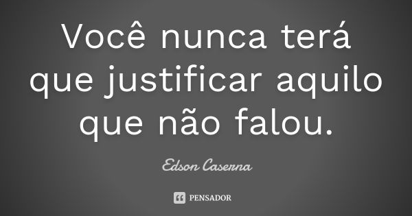 Você nunca terá que justificar aquilo que não falou.... Frase de Edson Caserna.