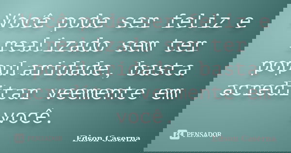 Você pode ser feliz e realizado sem ter popularidade, basta acreditar veemente em você.... Frase de Edson Caserna.