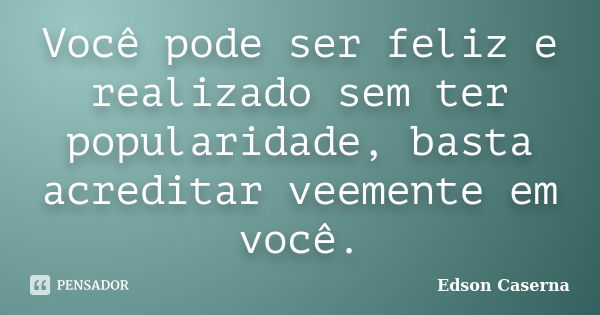 Você pode ser feliz e realizado sem ter popularidade, basta acreditar veemente em você.... Frase de Edson Caserna.