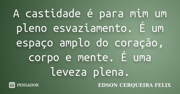 A castidade é para mim um pleno esvaziamento. É um espaço amplo do coração, corpo e mente. É uma leveza plena.... Frase de Edson Cerqueira Felix.