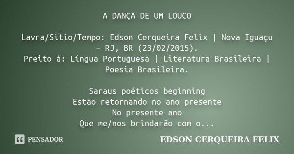 A DANÇA DE UM LOUCO Lavra/Sítio/Tempo: Edson Cerqueira Felix | Nova Iguaçu – RJ, BR (23/02/2015). Preito à: Língua Portuguesa | Literatura Brasileira | Poesia B... Frase de Edson Cerqueira Felix.