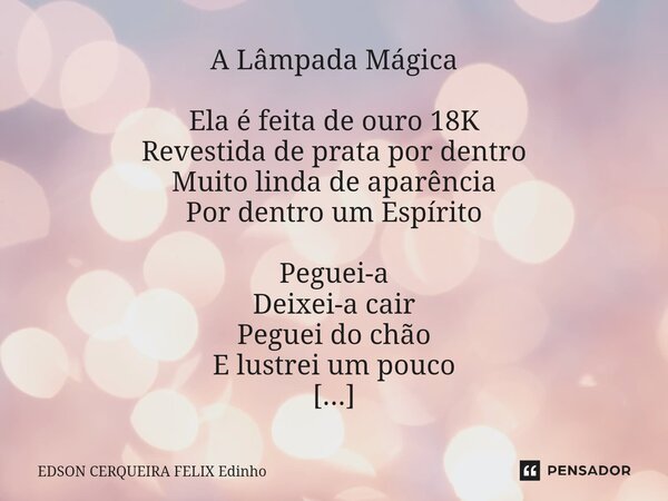 A Lâmpada Mágica Ela é feita de ouro 18K Revestida de prata por dentro Muito linda de aparência Por dentro um Espírito Peguei-a Deixei-a cair Peguei do chão E ... Frase de EDSON CERQUEIRA FELIX Edinho.