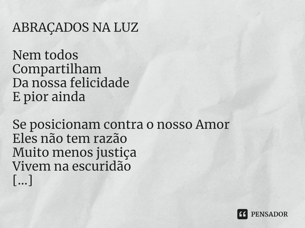 ⁠ABRAÇADOS NA LUZ Nem todos
Compartilham
Da nossa felicidade
E pior ainda Se posicionam contra o nosso Amor
Eles não tem razão
Muito menos justiça
Vivem na escu... Frase de EDSON CERQUEIRA FELIX.