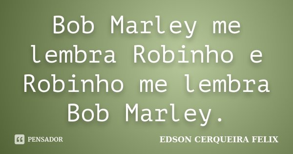 Bob Marley me lembra Robinho e Robinho me lembra Bob Marley.... Frase de Edson Cerqueira Felix.