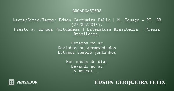 BROADCASTERS Lavra/Sítio/Tempo: Edson Cerqueira Felix | N. Iguaçu – RJ, BR (27/02/2015). Preito à: Língua Portuguesa | Literatura Brasileira | Poesia Brasileira... Frase de Edson Cerqueira Felix.