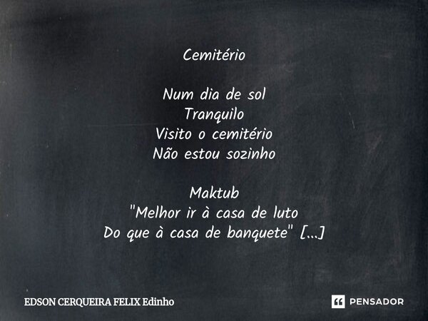 Cemitério Num dia de sol Tranquilo Visito o cemitério Não estou sozinho Maktub "Melhor ir à casa de luto Do que à casa de banquete" É Bíblico "E... Frase de EDSON CERQUEIRA FELIX Edinho.