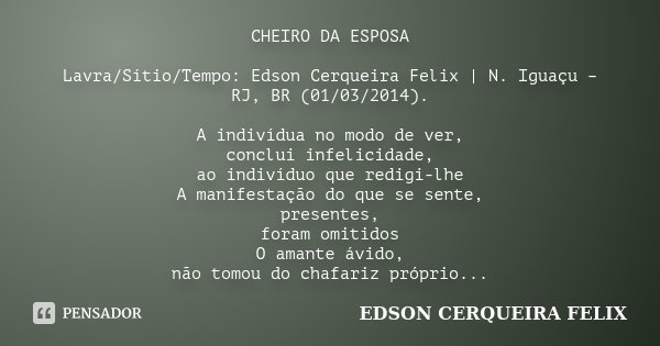 CHEIRO DA ESPOSA Lavra/Sítio/Tempo: Edson Cerqueira Felix | N. Iguaçu – RJ, BR (01/03/2014). A indivídua no modo de ver, conclui infelicidade, ao indivíduo que ... Frase de Edson Cerqueira Felix.