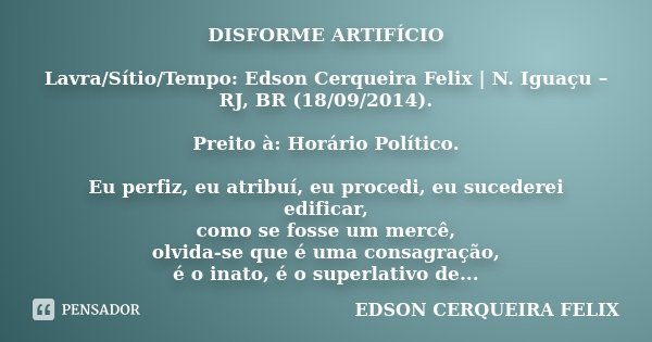 DISFORME ARTIFÍCIO Lavra/Sítio/Tempo: Edson Cerqueira Felix | N. Iguaçu – RJ, BR (18/09/2014). Preito à: Horário Político. Eu perfiz, eu atribuí, eu procedi, eu... Frase de Edson Cerqueira Felix.
