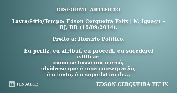 DISFORME ARTIFÍCIO Lavra/Sítio/Tempo: Edson Cerqueira Felix | N. Iguaçu – RJ, BR (18/09/2014). Preito à: Horário Político. Eu perfiz, eu atribuí, eu procedi, eu... Frase de Edson Cerqueira Felix.