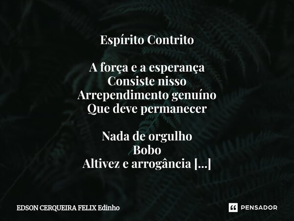 ⁠Espírito Contrito A força e a esperança Consiste nisso Arrependimento genuíno Que deve permanecer Nada de orgulho Bobo Altivez e arrogância Vem antes da queda ... Frase de EDSON CERQUEIRA FELIX Edinho.