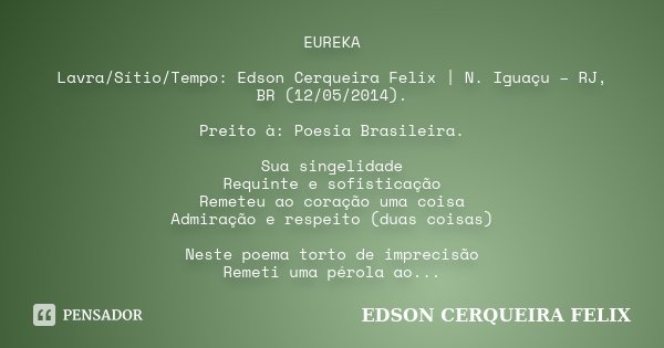 EUREKA Lavra/Sítio/Tempo: Edson Cerqueira Felix | N. Iguaçu – RJ, BR (12/05/2014). Preito à: Poesia Brasileira. Sua singelidade Requinte e sofisticação Remeteu ... Frase de Edson Cerqueira Felix.