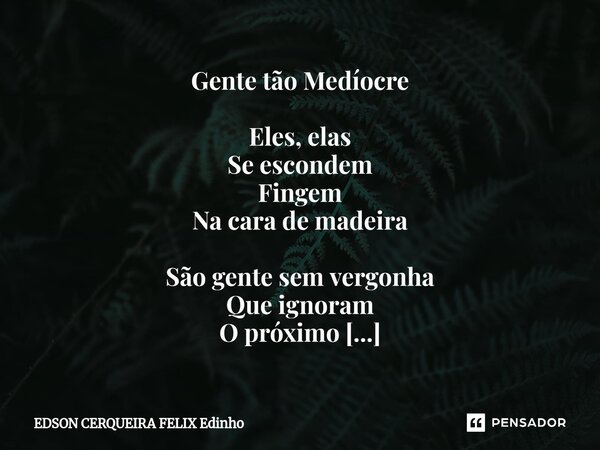 Gente tão Medíocre Eles, elas Se escondem Fingem Na cara de madeira São gente sem vergonha Que ignoram O próximo Se pensando melhores Melhores não são Nem nunc... Frase de EDSON CERQUEIRA FELIX Edinho.