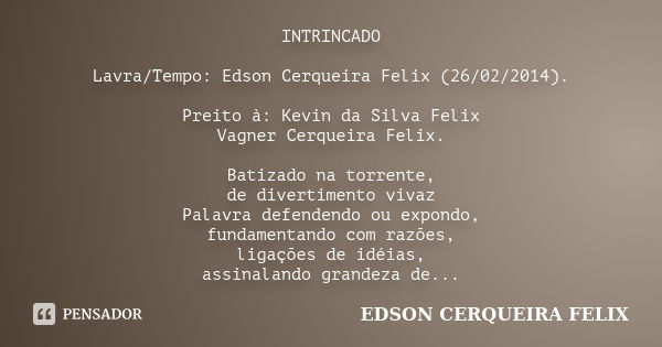 INTRINCADO Lavra/Tempo: Edson Cerqueira Felix (26/02/2014). Preito à: Kevin da Silva Felix / Vagner Cerqueira Felix. Batizado na torrente, de divertimento vivaz... Frase de Edson Cerqueira Felix.