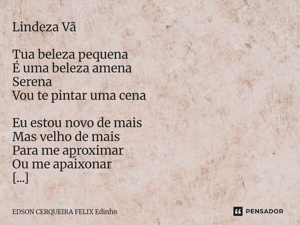 ⁠Lindeza Vã Tua beleza pequena É uma beleza amena Serena Vou te pintar uma cena Eu estou novo de mais Mas velho de mais Para me aproximar Ou me apaixonar A tua ... Frase de EDSON CERQUEIRA FELIX Edinho.