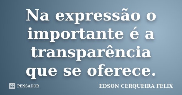 Na expressão o importante é a transparência que se oferece.... Frase de Edson Cerqueira Felix.