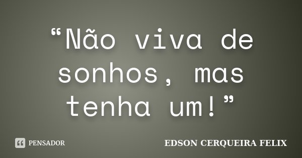 “Não viva de sonhos, mas tenha um!”... Frase de Edson Cerqueira Felix.