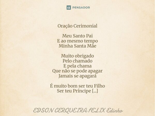 Oração Cerimonial Meu Santo Pai E ao mesmo tempo Minha Santa Mãe Muito obrigado Pelo chamado E pela chama Que não se pode apagar Jamais se apagará É muito bom ... Frase de EDSON CERQUEIRA FELIX Edinho.