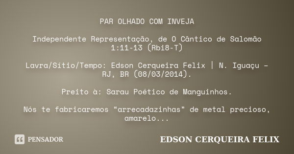 PAR OLHADO COM INVEJA Independente Representação, de O Cântico de Salomão 1:11-13 (Rbi8-T) Lavra/Sítio/Tempo: Edson Cerqueira Felix | N. Iguaçu – RJ, BR (08/03/... Frase de Edson Cerqueira Felix.