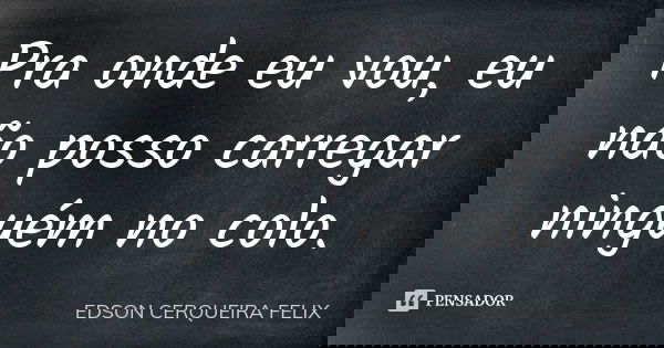 Pra onde eu vou, eu não posso carregar ninguém no colo.... Frase de Edson Cerqueira Felix.