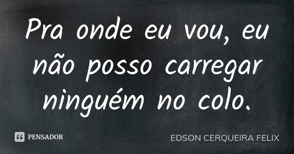 Pra onde eu vou, eu não posso carregar ninguém no colo.... Frase de Edson Cerqueira Felix.