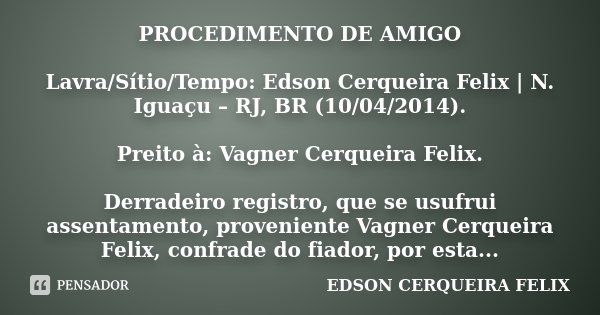 PROCEDIMENTO DE AMIGO Lavra/Sítio/Tempo: Edson Cerqueira Felix | N. Iguaçu – RJ, BR (10/04/2014). Preito à: Vagner Cerqueira Felix. Derradeiro registro, que se ... Frase de Edson Cerqueira Felix.